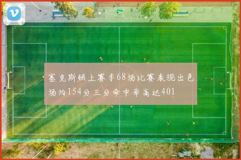 塞克斯顿上赛季68场比赛表现出色场均154分三分命中率高达401