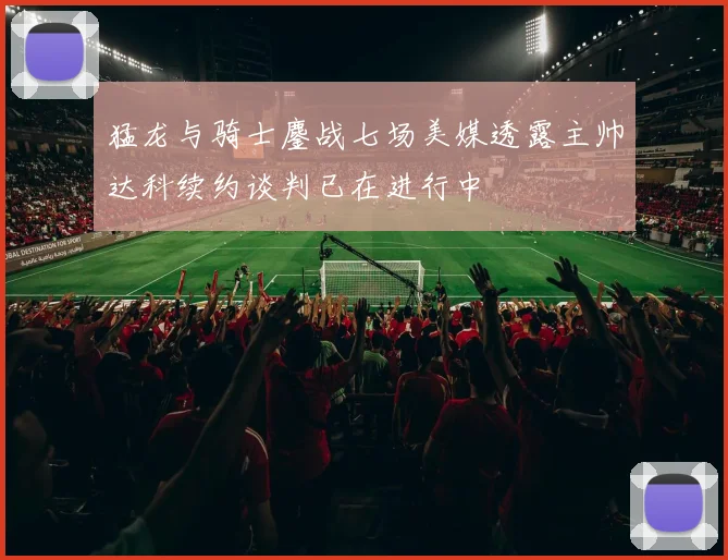 猛龙与骑士鏖战七场美媒透露主帅达科续约谈判已在进行中