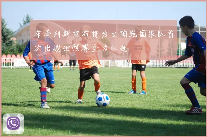 布泽利斯宣布将为立陶宛国家队首次出战世预赛全力以赴