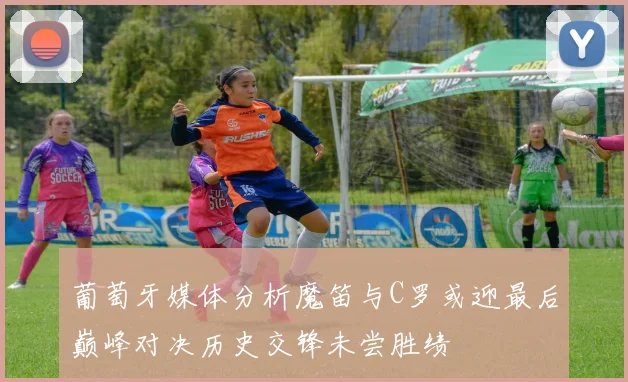 葡萄牙媒体分析魔笛与C罗或迎最后巅峰对决历史交锋未尝胜绩