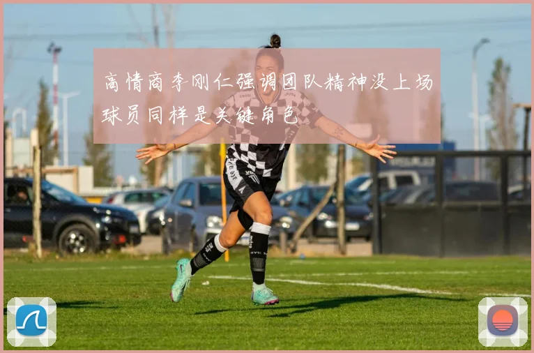 高情商李刚仁强调团队精神没上场球员同样是关键角色