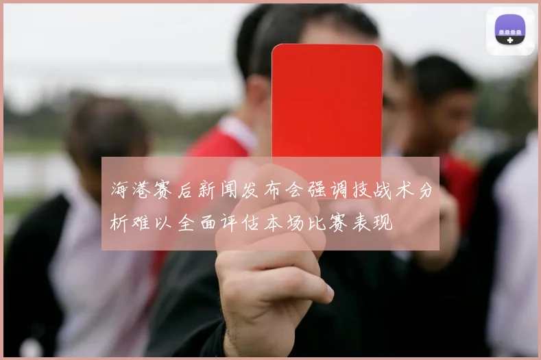 海港赛后新闻发布会强调技战术分析难以全面评估本场比赛表现