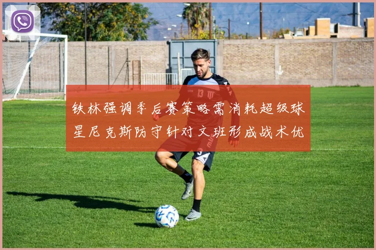铁林强调季后赛策略需消耗超级球星尼克斯防守针对文班形成战术优势