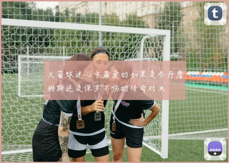 火箭球迷心中最爱的如果是乔丹詹姆斯还是保罗不伤的传奇对决