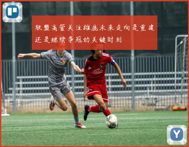 联盟高管关注雄鹿未来走向是重建还是继续争冠的关键时刻