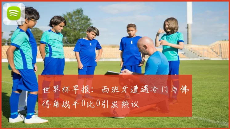 世界杯早报：西班牙遭遇冷门与佛得角战平0比0引发热议