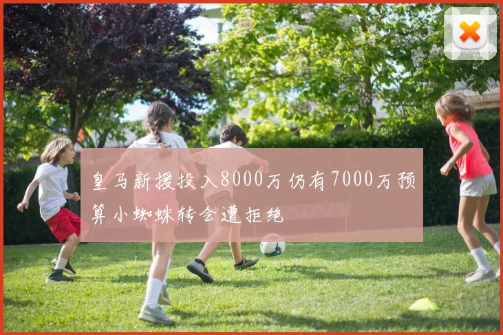 皇马新援投入8000万仍有7000万预算小蜘蛛转会遭拒绝