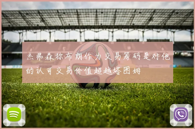 杰弗森称布朗作为交易筹码是对他的认可交易价值超越塔图姆