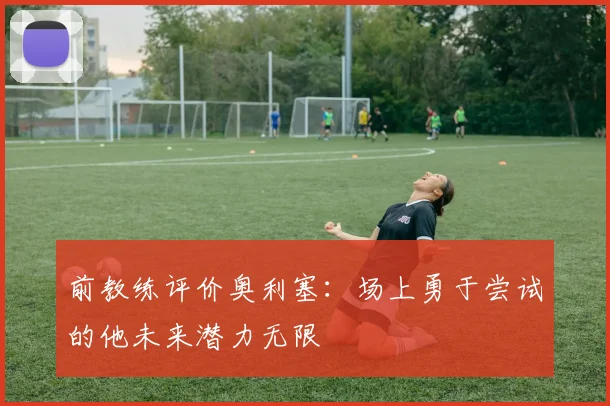 前教练评价奥利塞：场上勇于尝试的他未来潜力无限