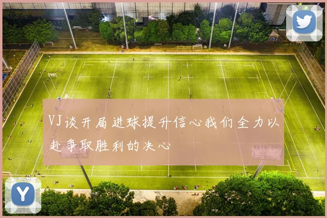 VJ谈开局进球提升信心我们全力以赴争取胜利的决心
