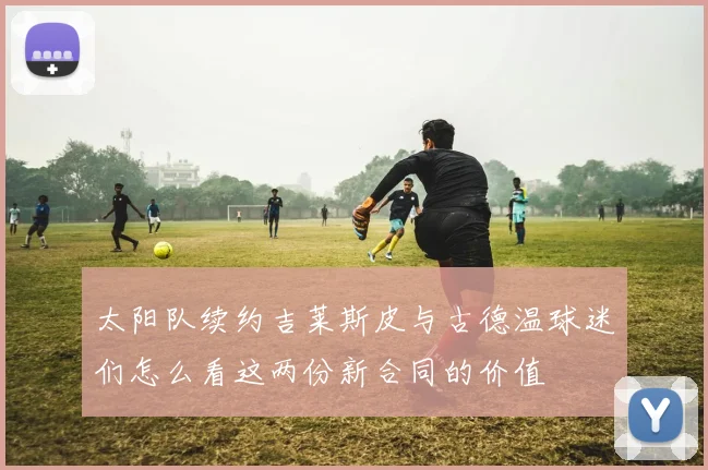 太阳队续约吉莱斯皮与古德温球迷们怎么看这两份新合同的价值