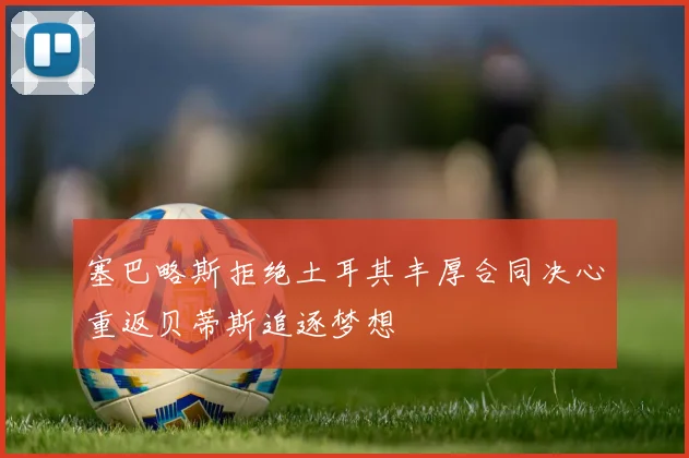 塞巴略斯拒绝土耳其丰厚合同决心重返贝蒂斯追逐梦想