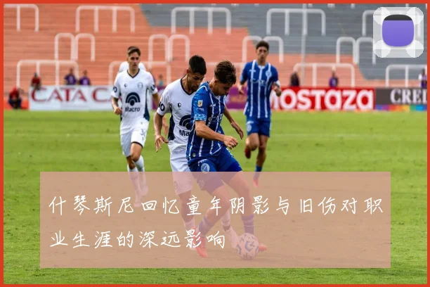什琴斯尼回忆童年阴影与旧伤对职业生涯的深远影响