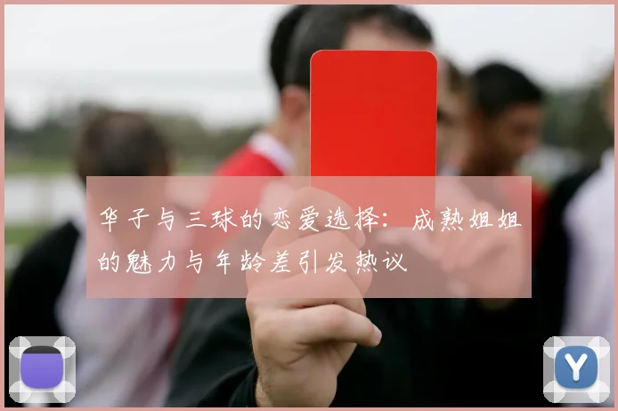 华子与三球的恋爱选择：成熟姐姐的魅力与年龄差引发热议