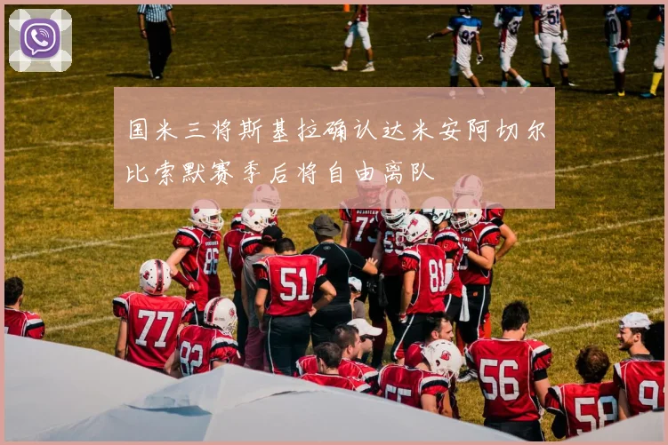 国米三将斯基拉确认达米安阿切尔比索默赛季后将自由离队