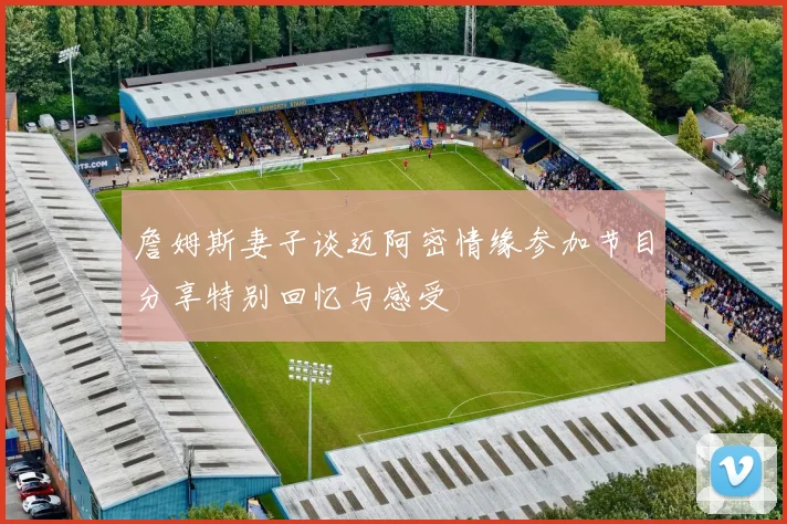 詹姆斯妻子谈迈阿密情缘参加节目分享特别回忆与感受