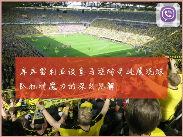 库库雷利亚谈皇马逆转奇迹展现球队独特魔力的深刻见解