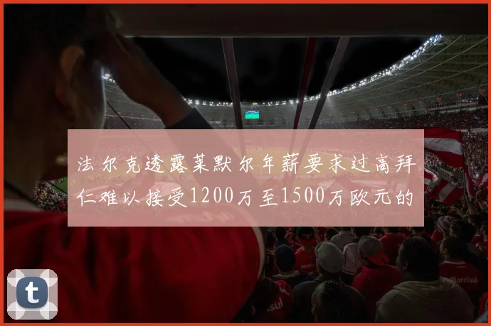 法尔克透露莱默尔年薪要求过高拜仁难以接受1200万至1500万欧元的报价