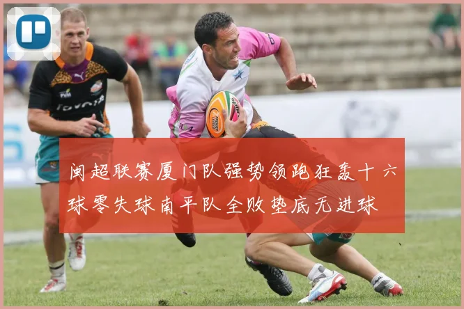 闽超联赛厦门队强势领跑狂轰十六球零失球南平队全败垫底无进球