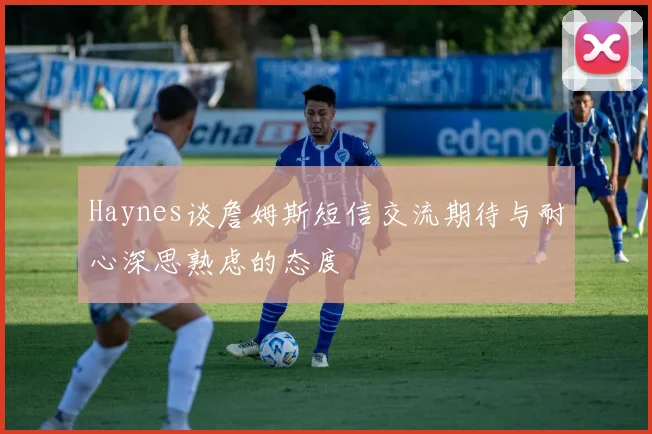 Haynes谈詹姆斯短信交流期待与耐心深思熟虑的态度