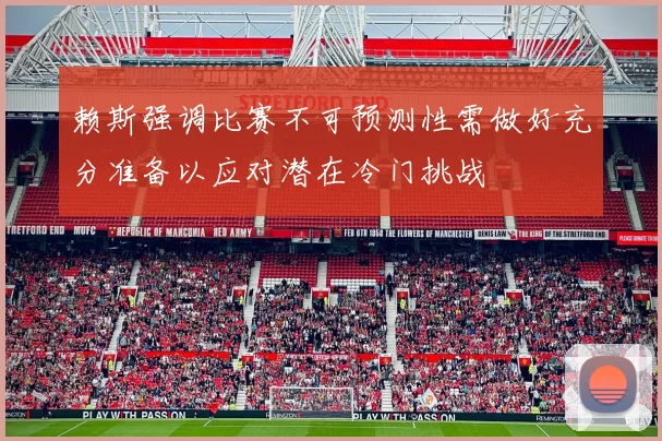 赖斯强调比赛不可预测性需做好充分准备以应对潜在冷门挑战