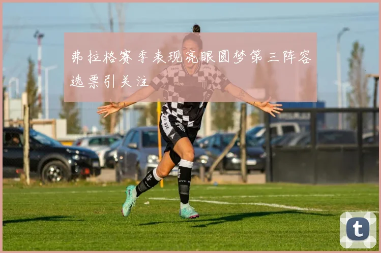 弗拉格赛季表现亮眼圆梦第三阵容选票引关注