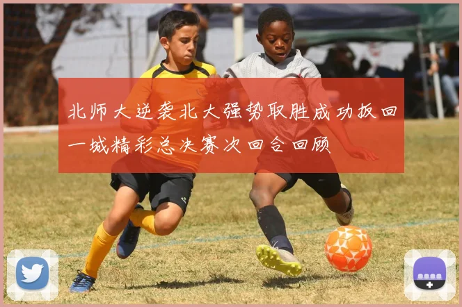 北师大逆袭北大强势取胜成功扳回一城精彩总决赛次回合回顾
