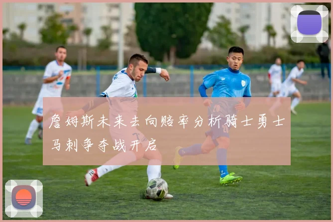 詹姆斯未来去向赔率分析骑士勇士马刺争夺战开启