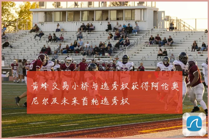 黄蜂交易小桥与选秀权获得阿伦奥尼尔及未来首轮选秀权